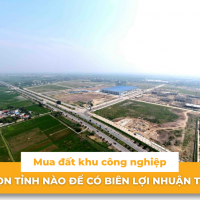 MUA ĐẤT KHU CÔNG NGHIỆP: NÊN CHỌN TỈNH NÀO ĐỂ CÓ BIÊN LỢI NHUẬN TỐT?