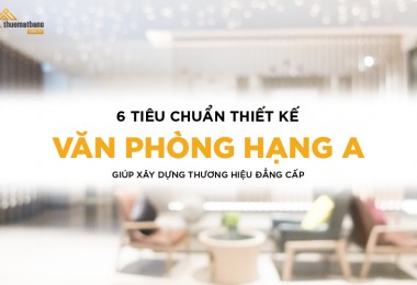 6 Tiêu chuẩn thiết kế văn phòng hạng A giúp xây dựng thương hiệu đẳng cấp 